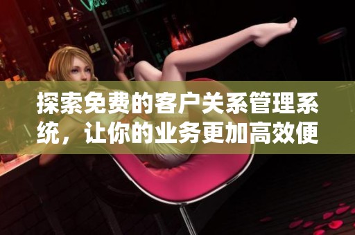 探索免費(fèi)的客戶關(guān)系管理系統(tǒng)，讓你的業(yè)務(wù)更加高效便捷