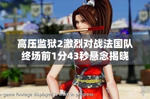 高壓監(jiān)獄2激烈對(duì)戰(zhàn)法國(guó)隊(duì)終場(chǎng)前1分43秒懸念揭曉 高壓監(jiān)獄2激烈對(duì)戰(zhàn)法國(guó)隊(duì)終場(chǎng)前1分43秒懸念揭曉