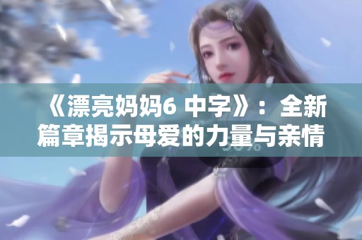 《漂亮媽媽6 中字》：全新篇章揭示母愛(ài)的力量與親情的美好時(shí)光
