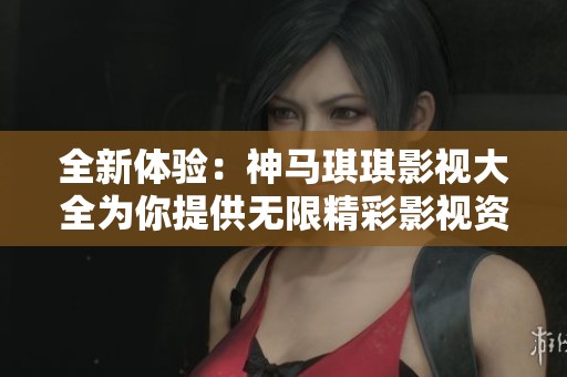 全新體驗：神馬琪琪影視大全為你提供無限精彩影視資源