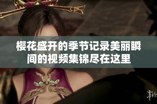 櫻花盛開的季節(jié)記錄美麗瞬間的視頻集錦盡在這里