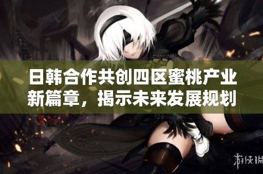 日韓合作共創(chuàng)四區(qū)蜜桃產(chǎn)業(yè)新篇章，揭示未來發(fā)展規(guī)劃與機遇