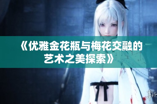 《優(yōu)雅金花瓶與梅花交融的藝術(shù)之美探索》