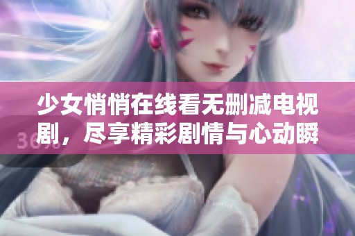 少女悄悄在線看無刪減電視劇，盡享精彩劇情與心動瞬間