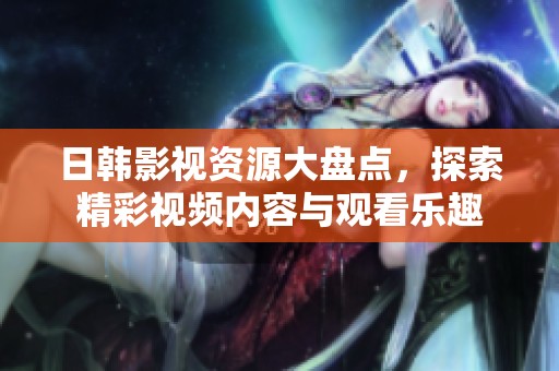 日韓影視資源大盤點，探索精彩視頻內(nèi)容與觀看樂趣