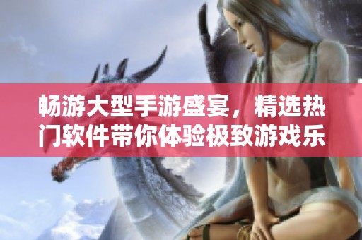 暢游大型手游盛宴，精選熱門軟件帶你體驗(yàn)極致游戲樂趣