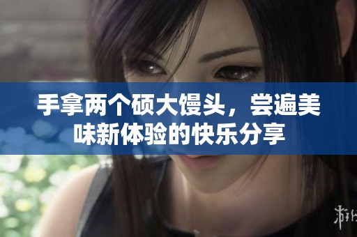 手拿兩個碩大饅頭，嘗遍美味新體驗的快樂分享