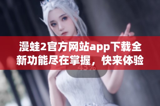 漫蛙2官方網(wǎng)站app下載全新功能盡在掌握，快來(lái)體驗(yàn)吧