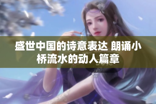 盛世中國(guó)的詩(shī)意表達(dá) 朗誦小橋流水的動(dòng)人篇章