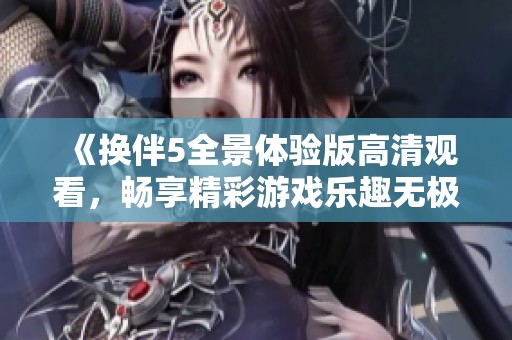 《換伴5全景體驗版高清觀看，暢享精彩游戲樂趣無極限》