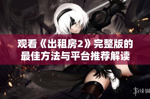 觀看《出租房2》完整版的最佳方法與平臺推薦解讀
