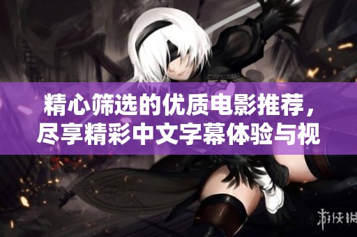 精心篩選的優(yōu)質(zhì)電影推薦,盡享精彩中文字幕體驗(yàn)與視聽盛宴 精心篩選的優(yōu)質(zhì)電影推薦,盡享精彩中文字幕體驗(yàn)與視聽盛宴
