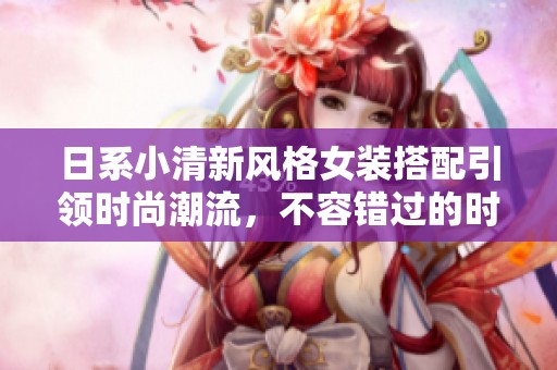 日系小清新風(fēng)格女裝搭配引領(lǐng)時尚潮流，不容錯過的時尚秘籍