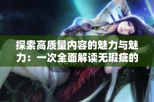 探索高質(zhì)量?jī)?nèi)容的魅力與魅力：一次全面解讀無(wú)瑕疵的優(yōu)質(zhì)體驗(yàn)
