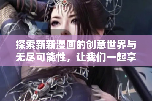 探索新新漫畫的創(chuàng)意世界與無盡可能性，讓我們一起享受視覺盛宴