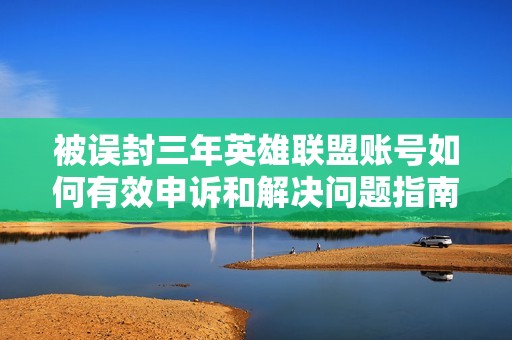 被誤封三年英雄聯(lián)盟賬號如何有效申訴和解決問題指南