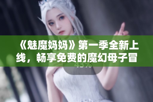 《魅魔媽媽》第一季全新上線(xiàn)，暢享免費(fèi)的魔幻母子冒險(xiǎn)故事
