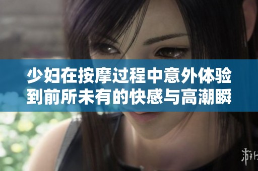 少婦在按摩過程中意外體驗到前所未有的快感與高潮瞬間