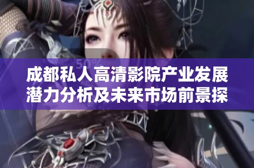 成都私人高清影院產(chǎn)業(yè)發(fā)展?jié)摿Ψ治黾拔磥?lái)市場(chǎng)前景探討