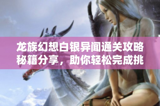 龍族幻想白銀異聞通關(guān)攻略秘籍分享，助你輕松完成挑戰(zhàn)