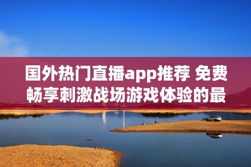 國外熱門直播app推薦 免費(fèi)暢享刺激戰(zhàn)場游戲體驗(yàn)的最佳選擇