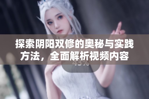 探索陰陽雙修的奧秘與實踐方法，全面解析視頻內(nèi)容