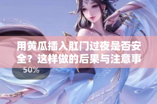 用黃瓜插入肛門過夜是否安全？這樣做的后果與注意事項(xiàng)解析