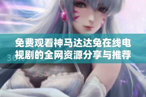 免費(fèi)觀看神馬達(dá)達(dá)兔在線電視劇的全網(wǎng)資源分享與推薦