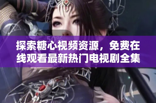 探索糖心視頻資源，免費(fèi)在線觀看最新熱門電視劇全集匯總