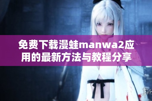 免費(fèi)下載漫蛙manwa2應(yīng)用的最新方法與教程分享
