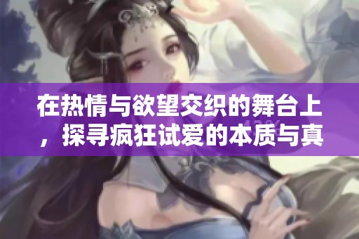 在熱情與欲望交織的舞臺上，探尋瘋狂試愛的本質與真諦