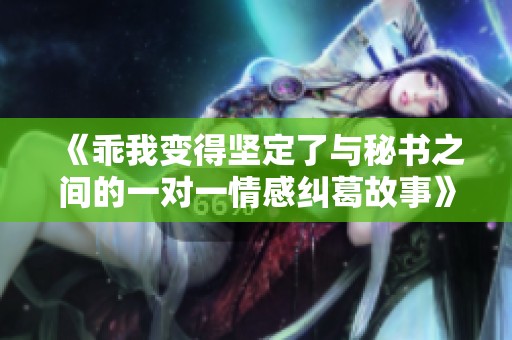 《乖我變得堅定了與秘書之間的一對一情感糾葛故事》