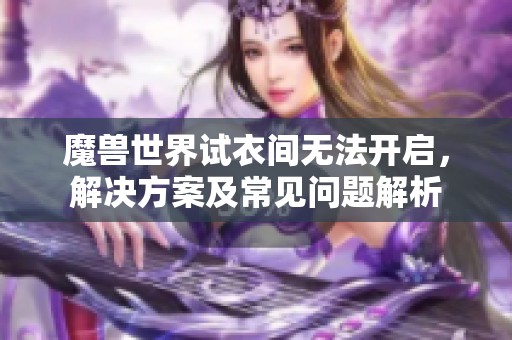 魔獸世界試衣間無法開啟，解決方案及常見問題解析