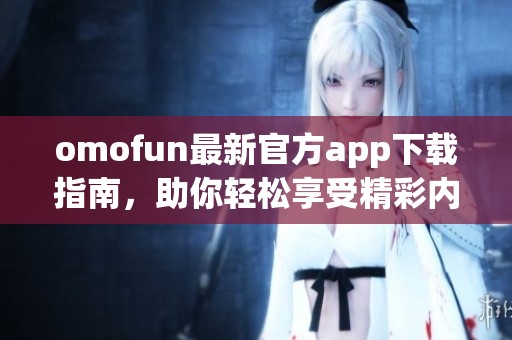 omofun最新官方app下載指南，助你輕松享受精彩內(nèi)容與服務(wù)