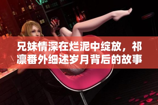 兄妹情深在爛泥中綻放，祁凜番外細(xì)述歲月背后的故事