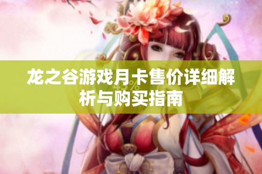 龍之谷游戲月卡售價(jià)詳細(xì)解析與購(gòu)買指南 龍之谷游戲月卡售價(jià)詳細(xì)解析與購(gòu)買指南