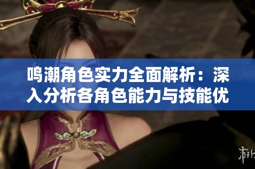 鳴潮角色實(shí)力全面解析：深入分析各角色能力與技能優(yōu)勢(shì)