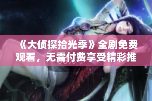 《大偵探拾光季》全劇免費觀看，無需付費享受精彩推理故事