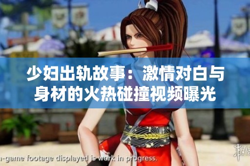 少婦出軌故事：激情對白與身材的火熱碰撞視頻曝光