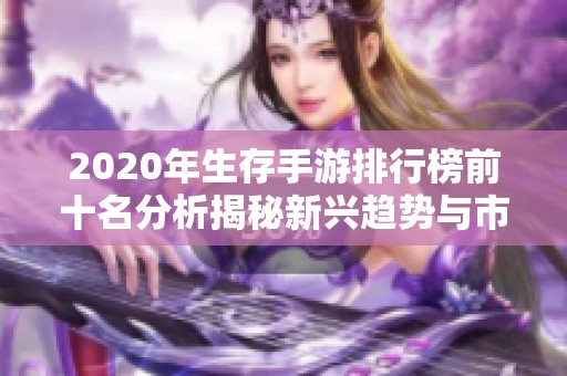 2020年生存手游排行榜前十名分析揭秘新興趨勢(shì)與市場(chǎng)潛力 2020年生存手游排行榜前十名分析揭秘新興趨勢(shì)與市場(chǎng)潛力