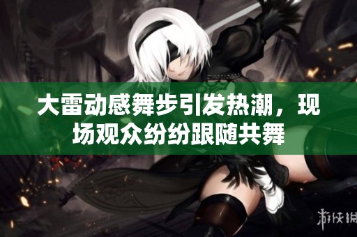 大雷動(dòng)感舞步引發(fā)熱潮，現(xiàn)場(chǎng)觀眾紛紛跟隨共舞
