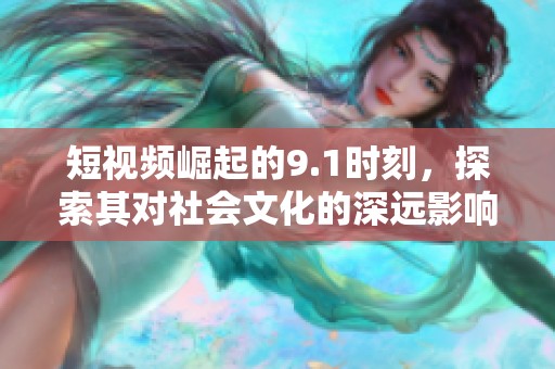 短視頻崛起的9.1時刻，探索其對社會文化的深遠影響與未來趨勢