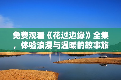 免費(fèi)觀看《花過邊緣》全集，體驗(yàn)浪漫與溫暖的故事旅程