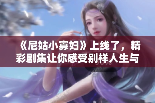 《尼姑小寡婦》上線了，精彩劇集讓你感受別樣人生與情感糾葛