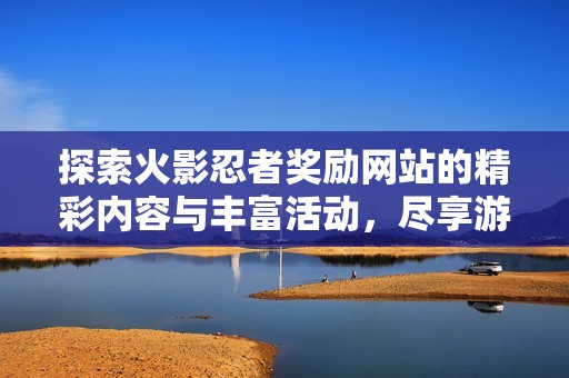 探索火影忍者獎勵網(wǎng)站的精彩內(nèi)容與豐富活動，盡享游戲樂趣與精彩回饋