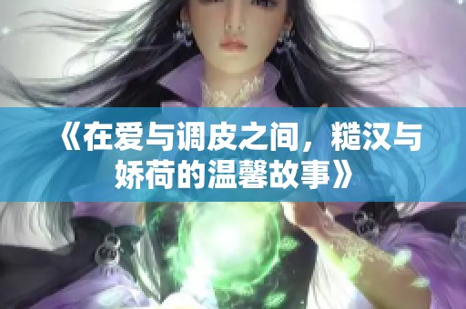 《在愛與調(diào)皮之間，糙漢與嬌荷的溫馨故事》