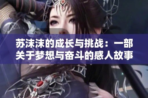 蘇沫沫的成長與挑戰(zhàn)：一部關(guān)于夢想與奮斗的感人故事