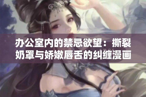辦公室內(nèi)的禁忌欲望：撕裂奶罩與嬌嫩唇舌的糾纏漫畫