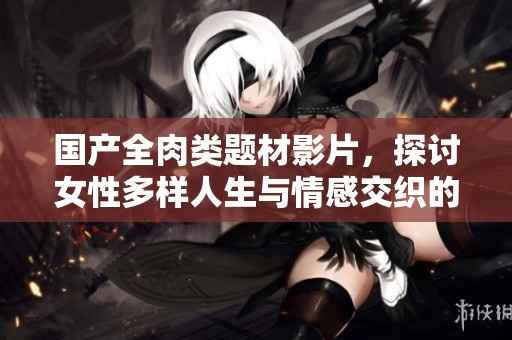 國產(chǎn)全肉類題材影片，探討女性多樣人生與情感交織的故事