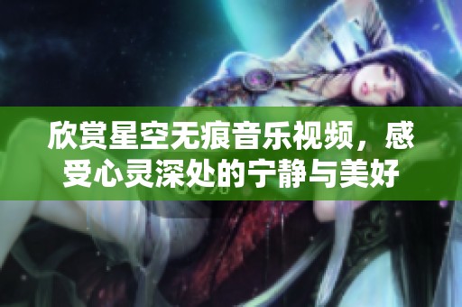 欣賞星空無痕音樂視頻，感受心靈深處的寧靜與美好